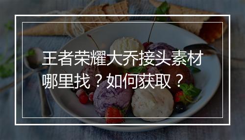 王者荣耀大乔接头素材哪里找？如何获取？