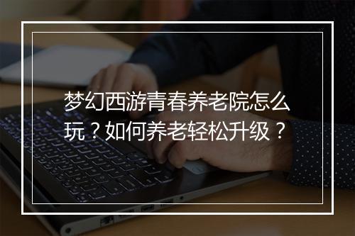 梦幻西游青春养老院怎么玩？如何养老轻松升级？