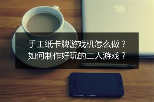 手工纸卡牌游戏机怎么做？如何制作好玩的二人游戏？