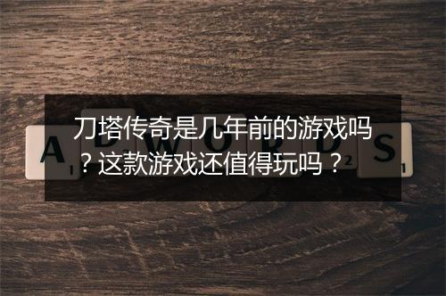 刀塔传奇是几年前的游戏吗？这款游戏还值得玩吗？