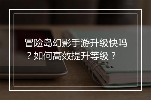 冒险岛幻影手游升级快吗？如何高效提升等级？