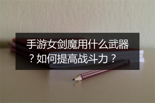手游女剑魔用什么武器？如何提高战斗力？