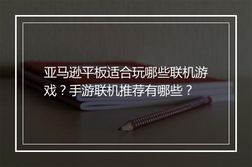 亚马逊平板适合玩哪些联机游戏？手游联机推荐有哪些？