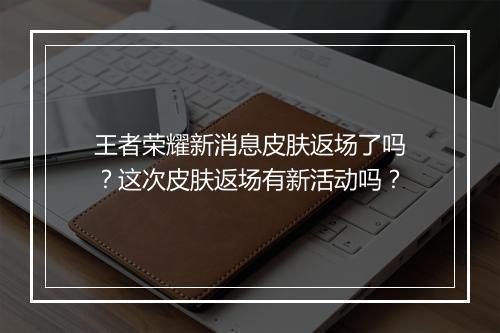 王者荣耀新消息皮肤返场了吗？这次皮肤返场有新活动吗？