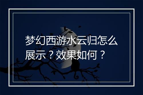 梦幻西游水云归怎么展示？效果如何？
