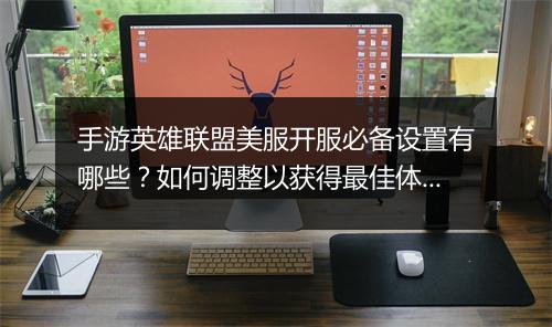 手游英雄联盟美服开服必备设置有哪些？如何调整以获得最佳体验？