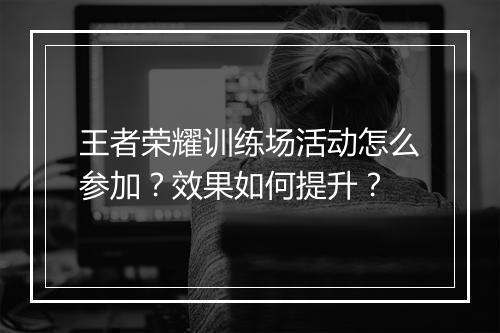 王者荣耀训练场活动怎么参加？效果如何提升？