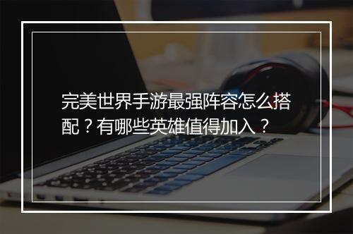 完美世界手游最强阵容怎么搭配？有哪些英雄值得加入？