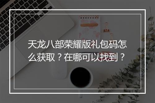 天龙八部荣耀版礼包码怎么获取？在哪可以找到？
