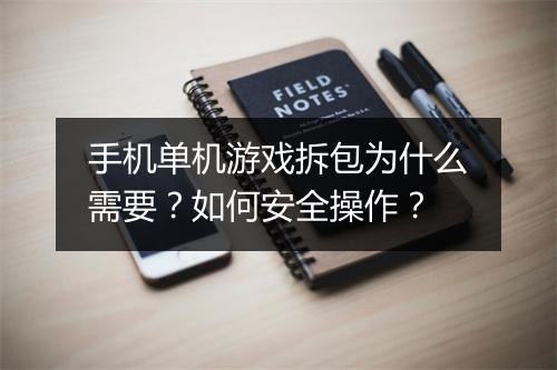 手机单机游戏拆包为什么需要？如何安全操作？