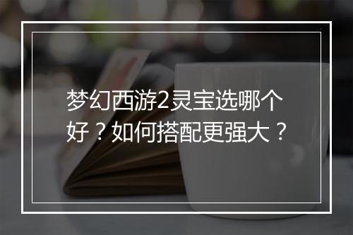 梦幻西游2灵宝选哪个好？如何搭配更强大？
