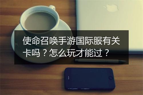使命召唤手游国际服有关卡吗？怎么玩才能过？