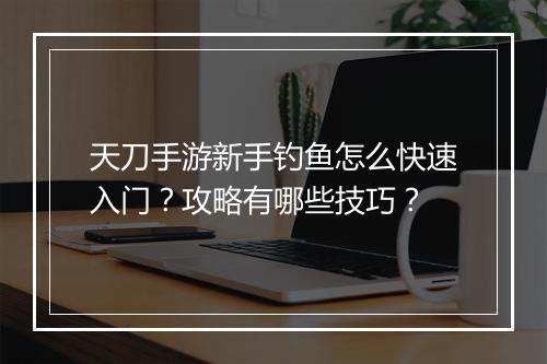 天刀手游新手钓鱼怎么快速入门？攻略有哪些技巧？