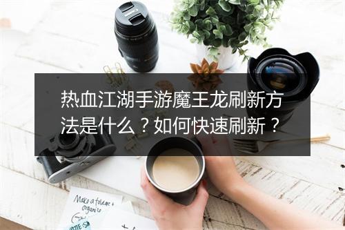 热血江湖手游魔王龙刷新方法是什么？如何快速刷新？