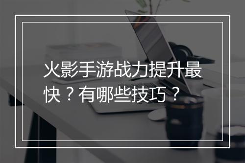 火影手游战力提升最快？有哪些技巧？