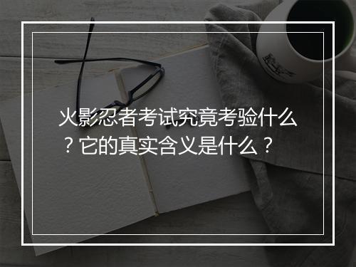 火影忍者考试究竟考验什么？它的真实含义是什么？