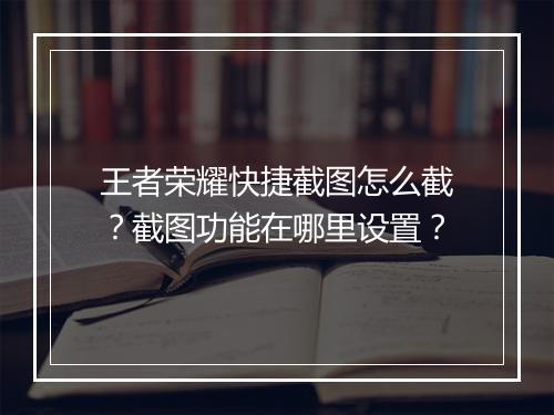 王者荣耀快捷截图怎么截？截图功能在哪里设置？