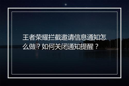 王者荣耀拦截邀请信息通知怎么做?如何关闭通知提醒?