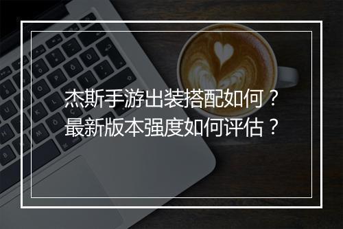 杰斯手游出装搭配如何？最新版本强度如何评估？