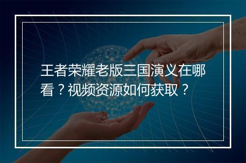 王者荣耀老版三国演义在哪看？视频资源如何获取？
