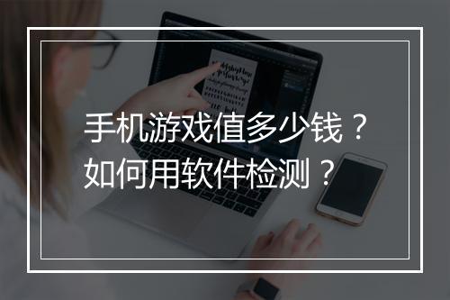 手机游戏值多少钱？如何用软件检测？