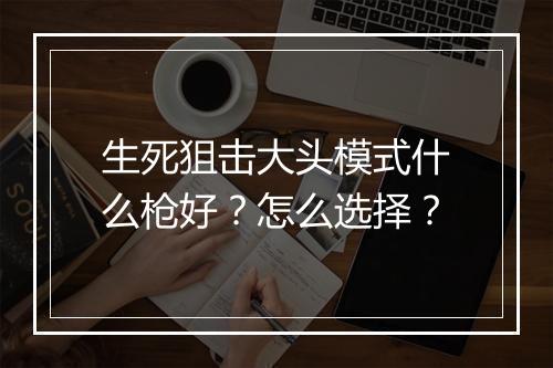 生死狙击大头模式什么枪好？怎么选择？