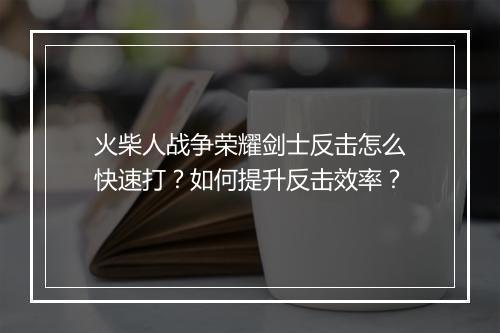 火柴人战争荣耀剑士反击怎么快速打？如何提升反击效率？