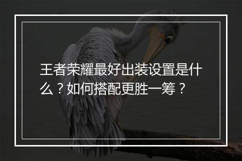 王者荣耀最好出装设置是什么？如何搭配更胜一筹？
