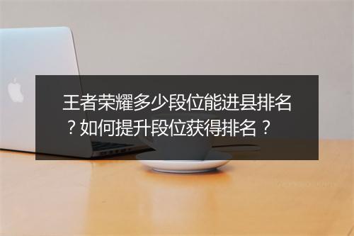 王者荣耀多少段位能进县排名？如何提升段位获得排名？