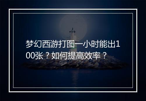 梦幻西游打图一小时能出100张？如何提高效率？