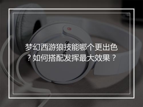 梦幻西游狼技能哪个更出色？如何搭配发挥最大效果？