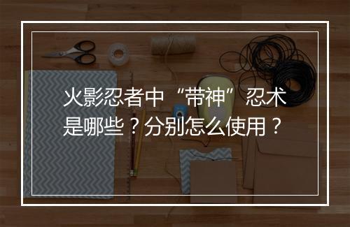 火影忍者中“带神”忍术是哪些？分别怎么使用？