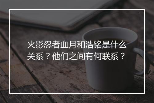 火影忍者血月和浩铭是什么关系？他们之间有何联系？