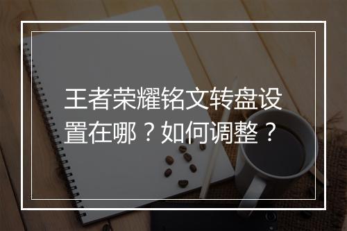 王者荣耀铭文转盘设置在哪？如何调整？