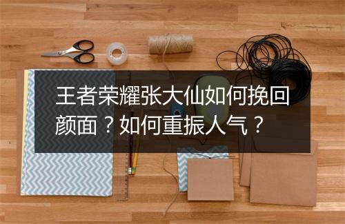 王者荣耀张大仙如何挽回颜面？如何重振人气？