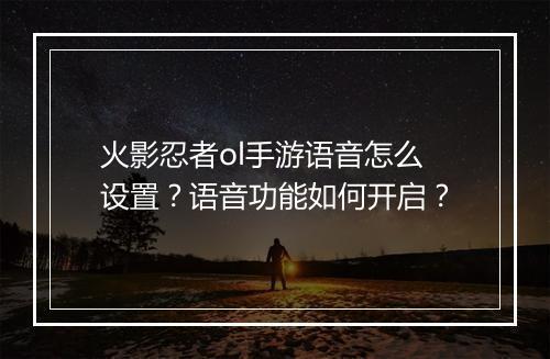 火影忍者ol手游语音怎么设置？语音功能如何开启？