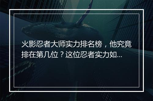火影忍者大师实力排名榜，他究竟排在第几位？这位忍者实力如何？