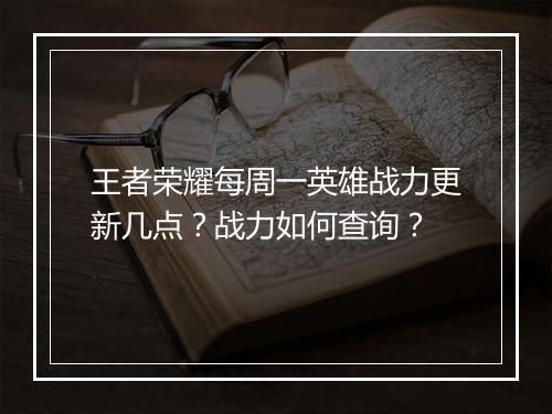 王者荣耀每周一英雄战力更新几点？战力如何查询？