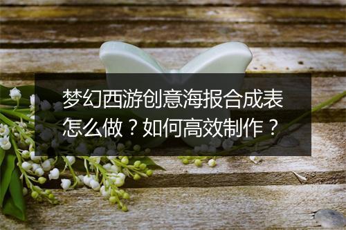 梦幻西游创意海报合成表怎么做？如何高效制作？