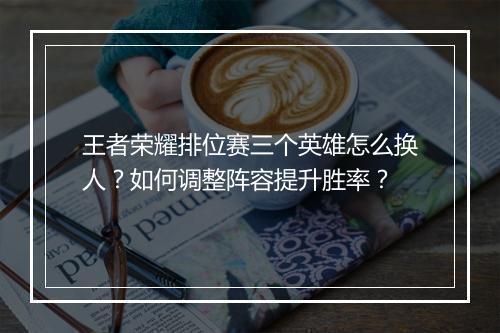 王者荣耀排位赛三个英雄怎么换人？如何调整阵容提升胜率？