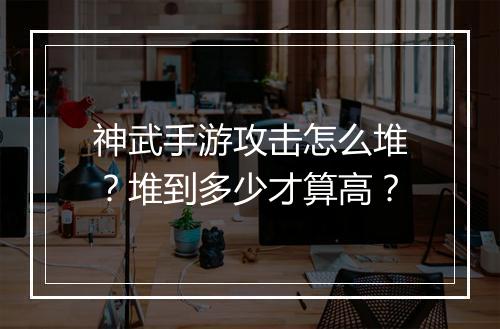 神武手游攻击怎么堆？堆到多少才算高？