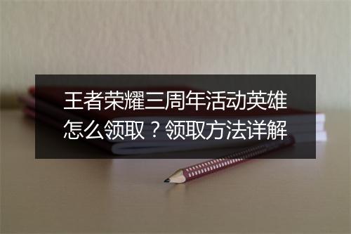 王者荣耀三周年活动英雄怎么领取？领取方法详解