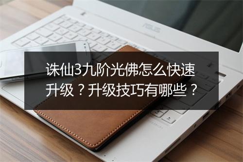 诛仙3九阶光佛怎么快速升级？升级技巧有哪些？