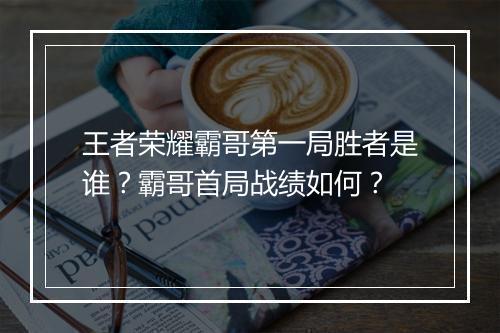 王者荣耀霸哥第一局胜者是谁？霸哥首局战绩如何？