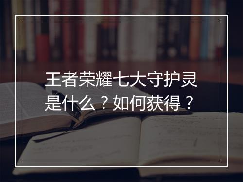 王者荣耀七大守护灵是什么？如何获得？