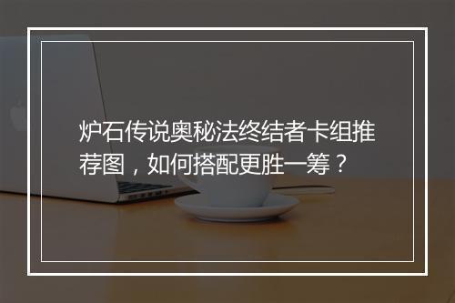 炉石传说奥秘法终结者卡组推荐图，如何搭配更胜一筹？