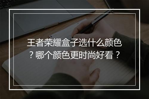 王者荣耀盒子选什么颜色？哪个颜色更时尚好看？