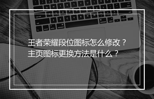 王者荣耀段位图标怎么修改？主页图标更换方法是什么？