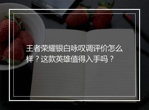 王者荣耀银白咏叹调评价怎么样？这款英雄值得入手吗？