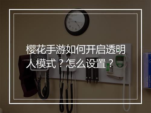 樱花手游如何开启透明人模式？怎么设置？